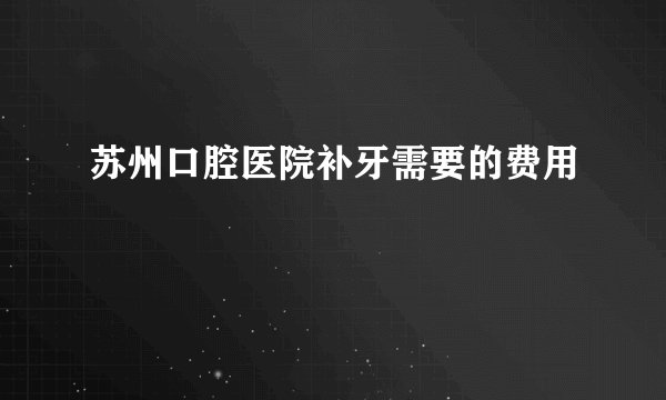 苏州口腔医院补牙需要的费用