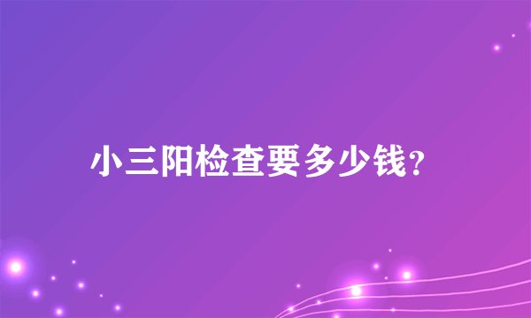 小三阳检查要多少钱？