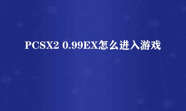 PCSX2 0.99EX怎么进入游戏