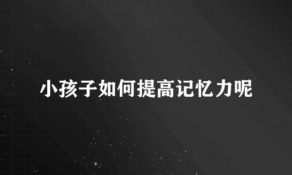 小孩子如何提高记忆力呢