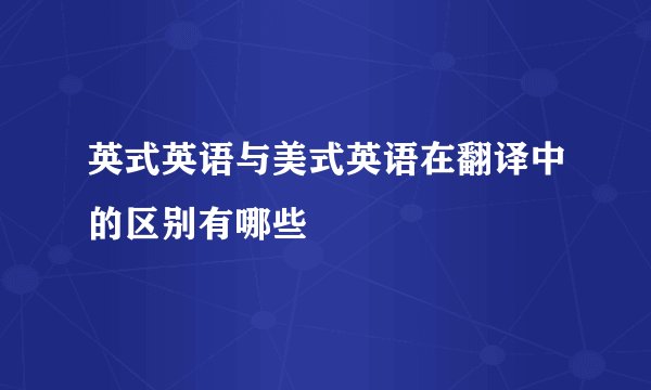 英式英语与美式英语在翻译中的区别有哪些