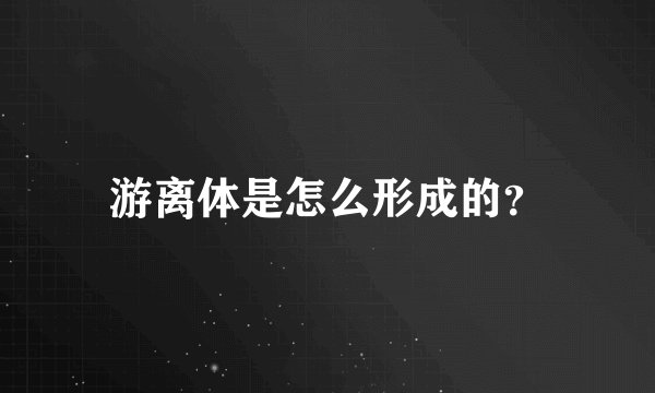 游离体是怎么形成的？