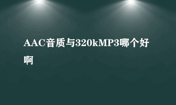 AAC音质与320kMP3哪个好啊