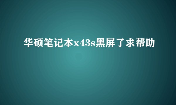 华硕笔记本x43s黑屏了求帮助
