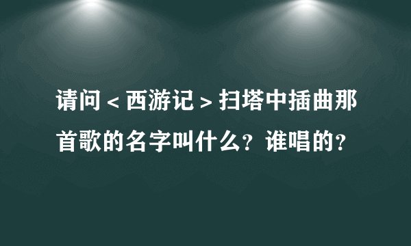 请问＜西游记＞扫塔中插曲那首歌的名字叫什么？谁唱的？