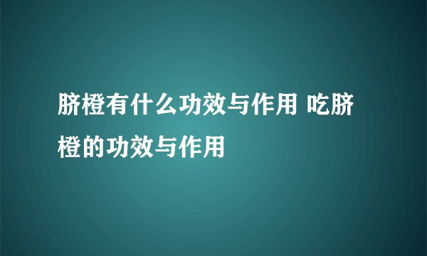脐橙有什么功效与作用 吃脐橙的功效与作用