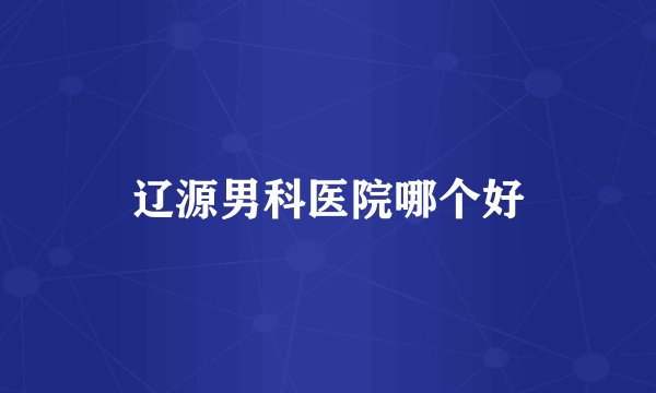 辽源男科医院哪个好