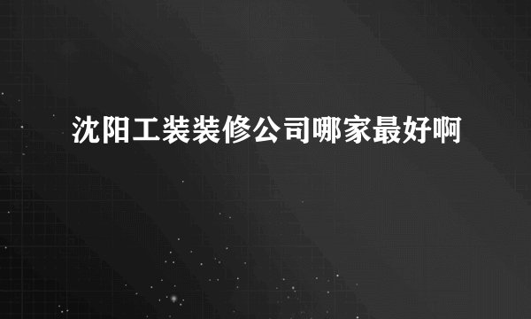 沈阳工装装修公司哪家最好啊