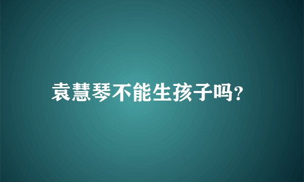袁慧琴不能生孩子吗？