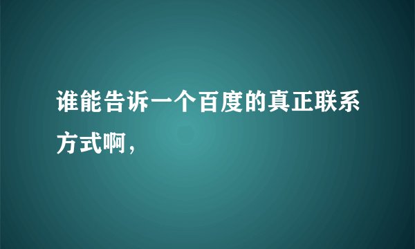 谁能告诉一个百度的真正联系方式啊，