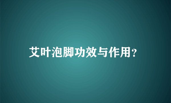 艾叶泡脚功效与作用？