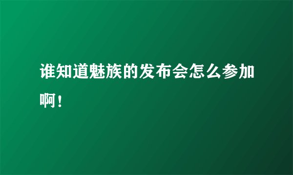 谁知道魅族的发布会怎么参加啊！