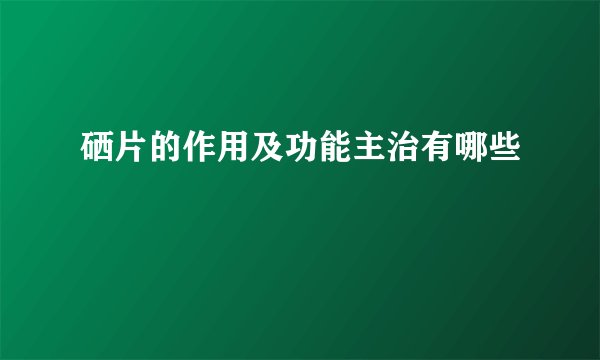 硒片的作用及功能主治有哪些