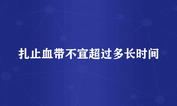 扎止血带不宜超过多长时间