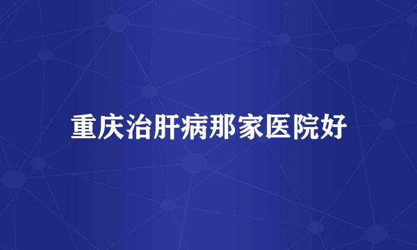 重庆治肝病那家医院好