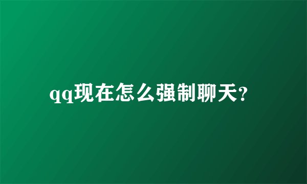 qq现在怎么强制聊天？
