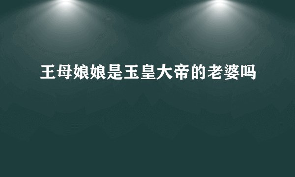 王母娘娘是玉皇大帝的老婆吗