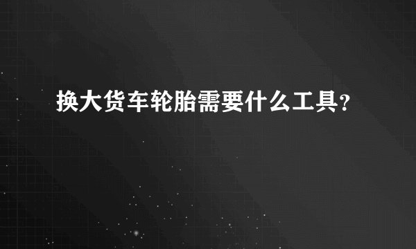 换大货车轮胎需要什么工具?