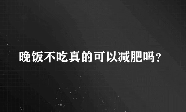 晚饭不吃真的可以减肥吗？