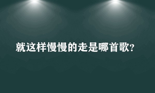 就这样慢慢的走是哪首歌？