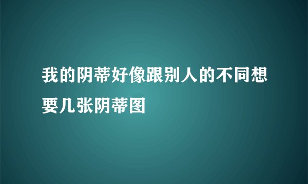 我的阴蒂好像跟别人的不同想要几张阴蒂图