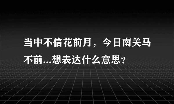 当中不信花前月，今日南关马不前...想表达什么意思？