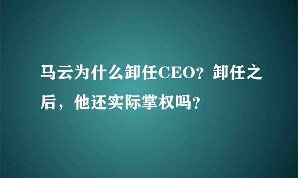 马云为什么卸任CEO？卸任之后，他还实际掌权吗？