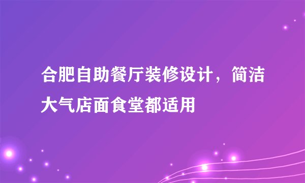 合肥自助餐厅装修设计，简洁大气店面食堂都适用