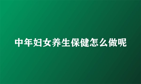 中年妇女养生保健怎么做呢