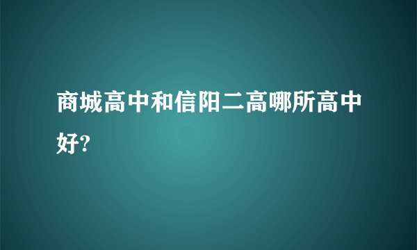 商城高中和信阳二高哪所高中好?
