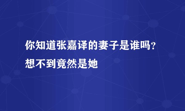 你知道张嘉译的妻子是谁吗？想不到竟然是她