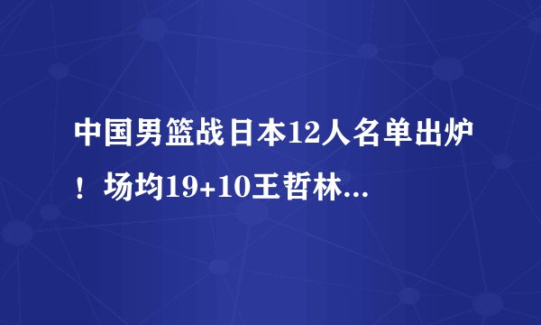 中国男篮战日本12人名单出炉！场均19+10王哲林落选，日本颤抖吧