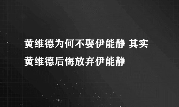 黄维德为何不娶伊能静 其实黄维德后悔放弃伊能静