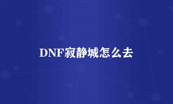 DNF寂静城怎么去