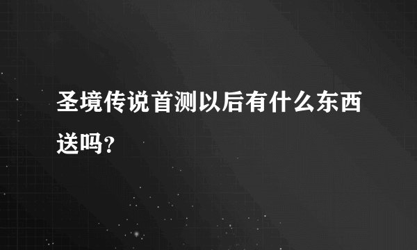 圣境传说首测以后有什么东西送吗?