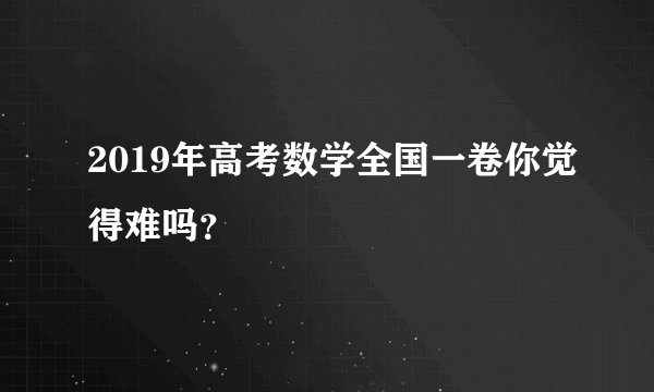 2019年高考数学全国一卷你觉得难吗？