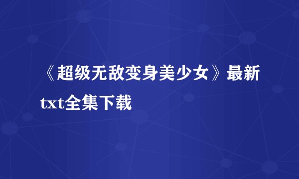 《超级无敌变身美少女》最新txt全集下载