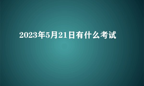 2023年5月21日有什么考试