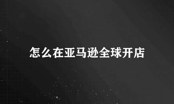 怎么在亚马逊全球开店