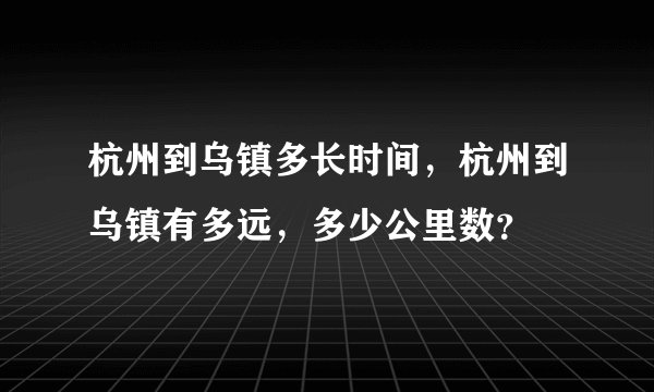 杭州到乌镇多长时间,杭州到乌镇有多远,多少公里数?