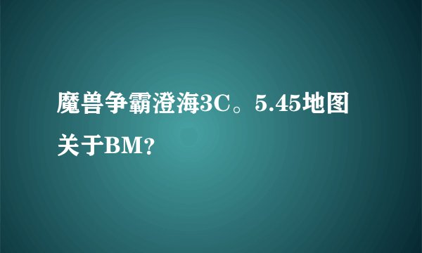 魔兽争霸澄海3C。5.45地图关于BM？