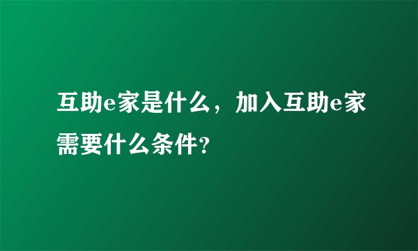 互助e家是什么，加入互助e家需要什么条件？