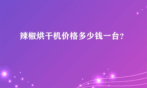辣椒烘干机价格多少钱一台?