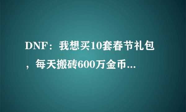 DNF:我想买10套春节礼包,每天搬砖600万金币,能够达成愿望吗?