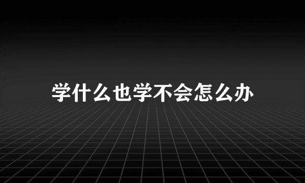学什么也学不会怎么办