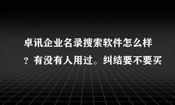 卓讯企业名录搜索软件怎么样?有没有人用过。纠结要不要买