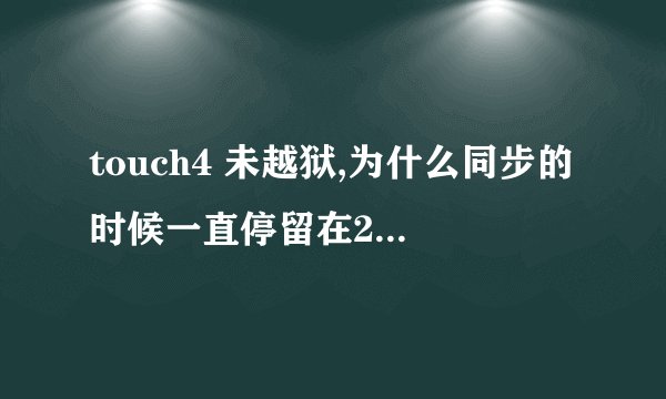 touch4 未越狱,为什么同步的时候一直停留在2/7??是不是机器的问题 -