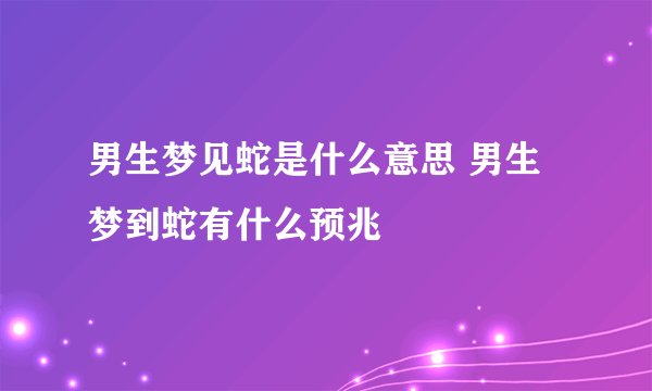 男生梦见蛇是什么意思 男生梦到蛇有什么预兆