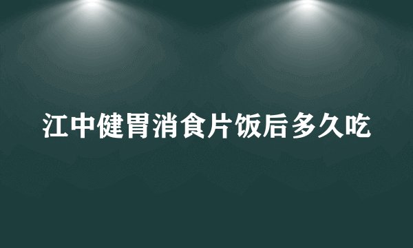 江中健胃消食片饭后多久吃