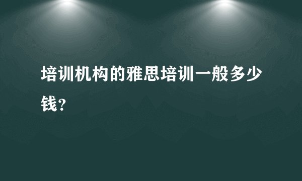 培训机构的雅思培训一般多少钱？
